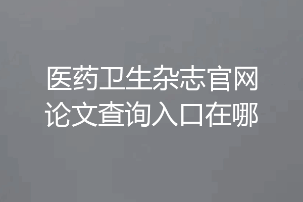 医药卫生杂志官网论文查询入口在哪