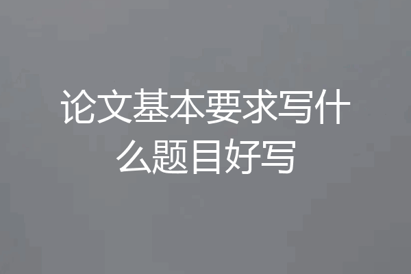 论文基本要求写什么题目好写