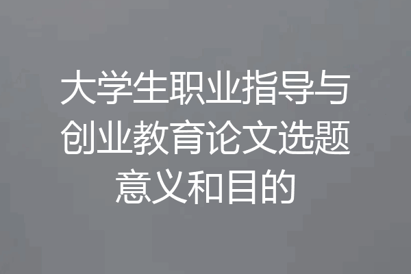 大学生职业指导与创业教育论文选题意义和目的