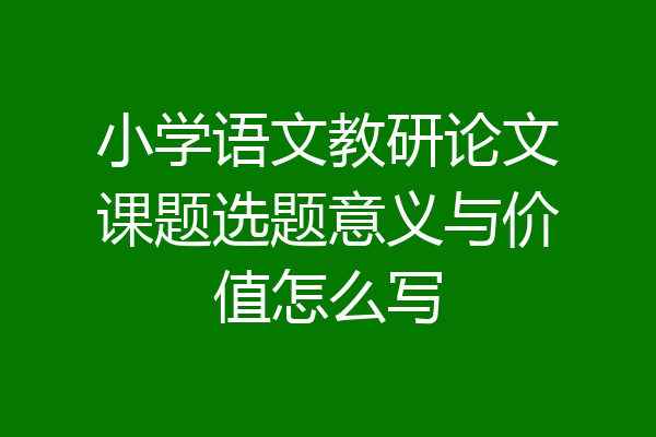 小学语文教研论文课题选题意义与价值怎么写