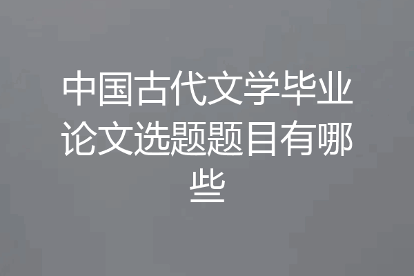 中国古代文学毕业论文选题题目有哪些