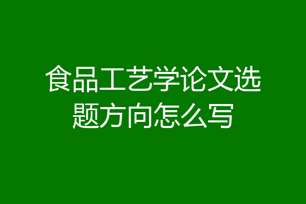 食品工艺学论文选题方向怎么写
