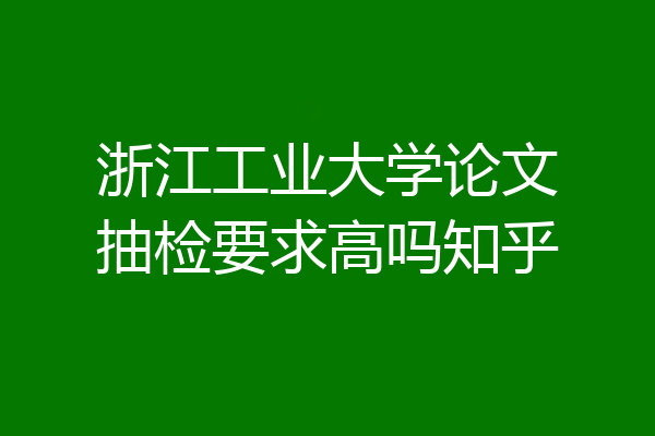 浙江工业大学论文抽检要求高吗知乎