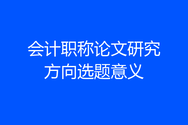 会计职称论文研究方向选题意义
