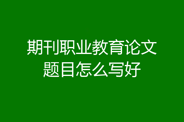 期刊职业教育论文题目怎么写好