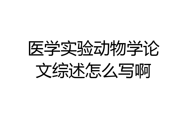 医学实验动物学论文综述怎么写啊