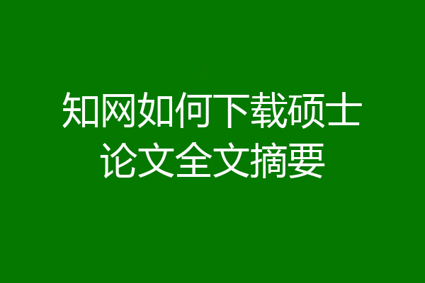 知网如何下载硕士论文全文摘要