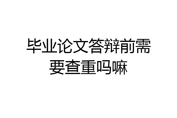 毕业论文答辩前需要查重吗嘛