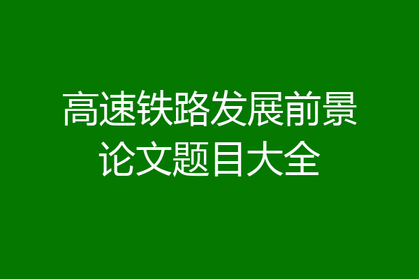 高速铁路发展前景论文题目大全