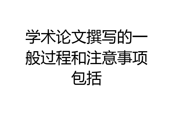 学术论文撰写的一般过程和注意事项包括