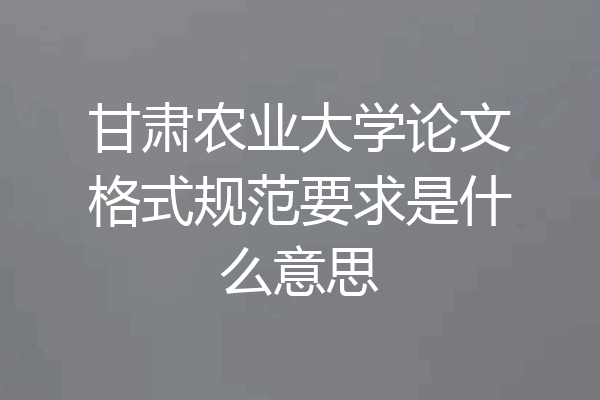 甘肃农业大学论文格式规范要求是什么意思