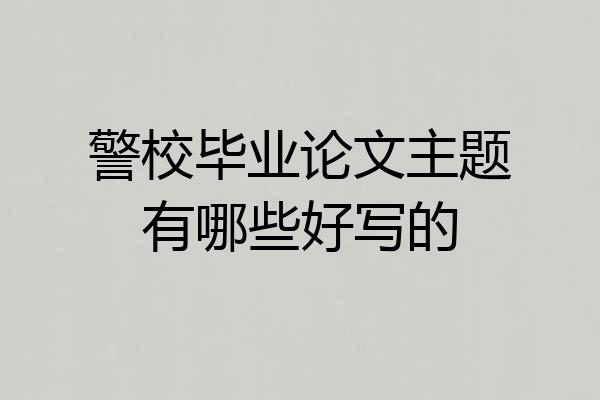 警校毕业论文主题有哪些好写的