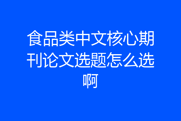 食品类中文核心期刊论文选题怎么选啊