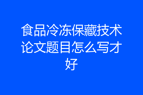 食品冷冻保藏技术论文题目怎么写才好