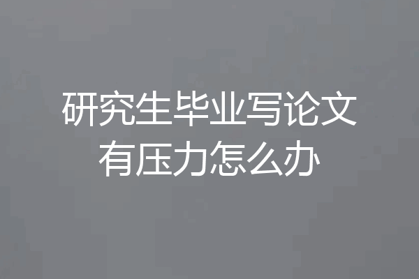 研究生毕业写论文有压力怎么办