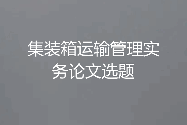 集装箱运输管理实务论文选题