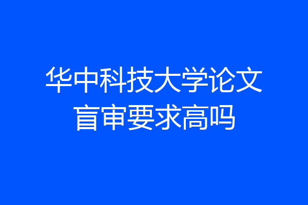 华中科技大学论文盲审要求高吗