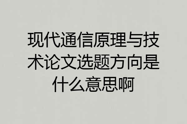现代通信原理与技术论文选题方向是什么意思啊