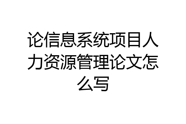 论信息系统项目人力资源管理论文怎么写