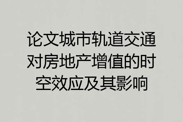 论文城市轨道交通对房地产增值的时空效应及其影响