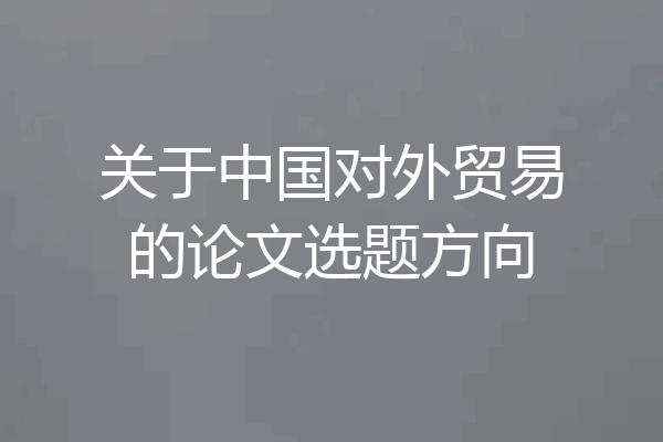关于中国对外贸易的论文选题方向