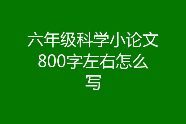 六年级科学小论文800字左右怎么写