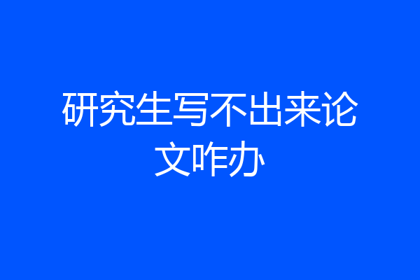 研究生写不出来论文咋办