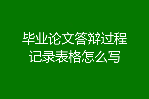 毕业论文答辩过程记录表格怎么写