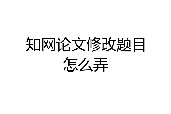 知网论文修改题目怎么弄