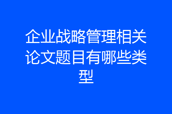 企业战略管理相关论文题目有哪些类型