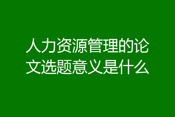 人力资源管理的论文选题意义是什么