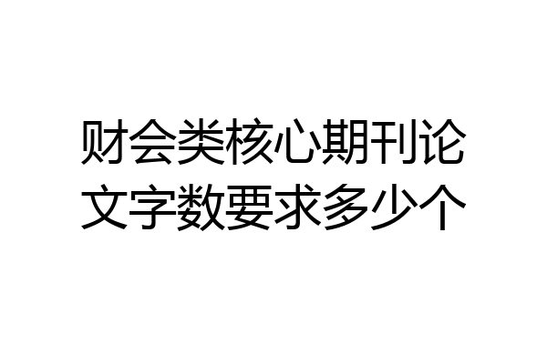 财会类核心期刊论文字数要求多少个