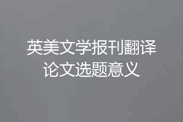 英美文学报刊翻译论文选题意义