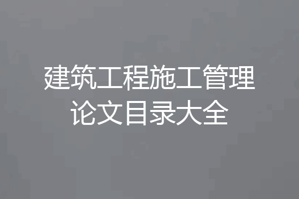 建筑工程施工管理论文目录大全