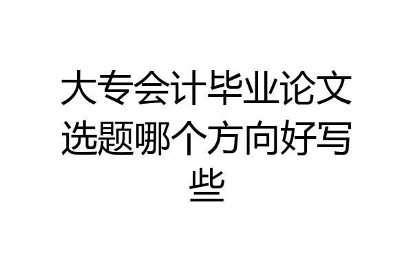 大专会计毕业论文选题哪个方向好写些