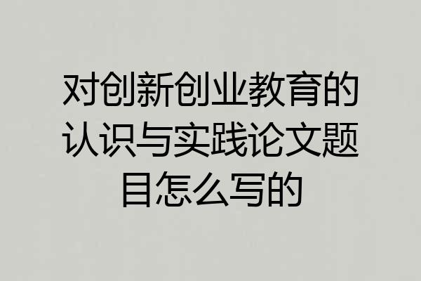 对创新创业教育的认识与实践论文题目怎么写的