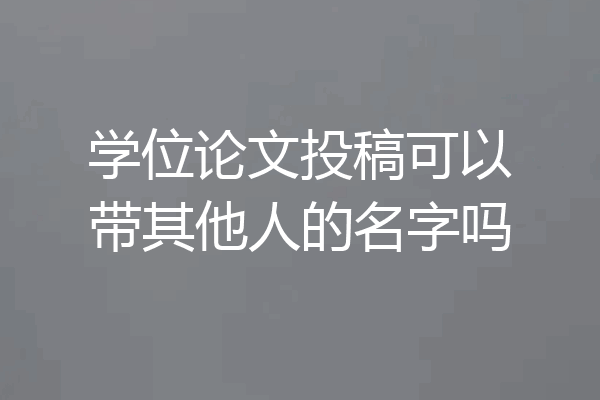 学位论文投稿可以带其他人的名字吗