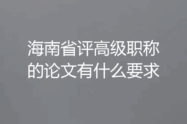 海南省评高级职称的论文有什么要求
