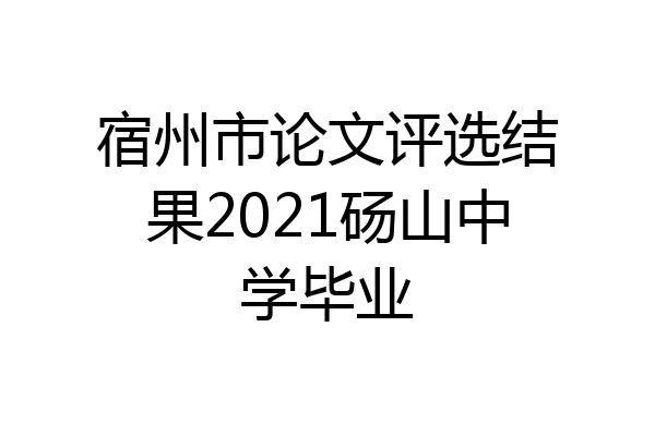 宿州市论文评选结果2021砀山中学毕业