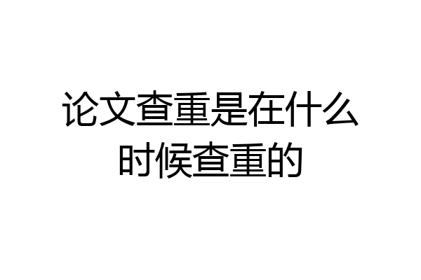 论文查重是在什么时候查重的