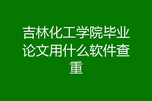 吉林化工学院毕业论文用什么软件查重