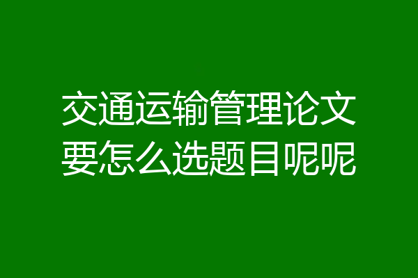 交通运输管理论文要怎么选题目呢呢