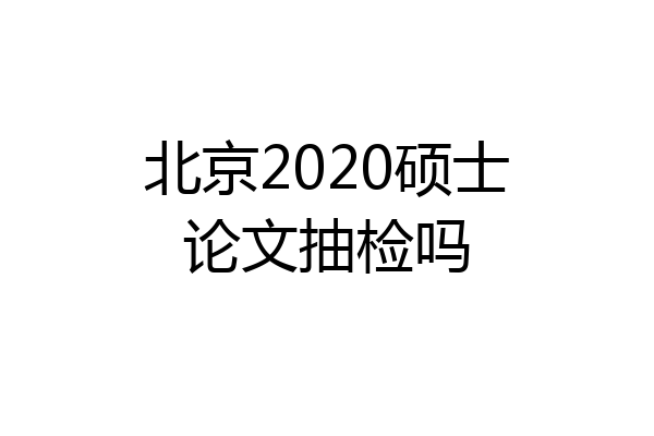 北京2020硕士论文抽检吗