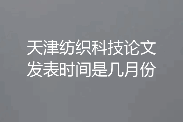 天津纺织科技论文发表时间是几月份