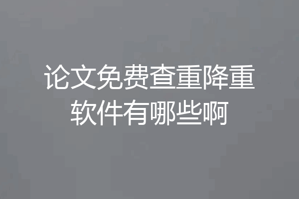 论文免费查重降重软件有哪些啊