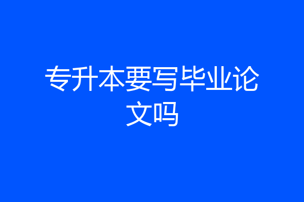 专升本要写毕业论文吗