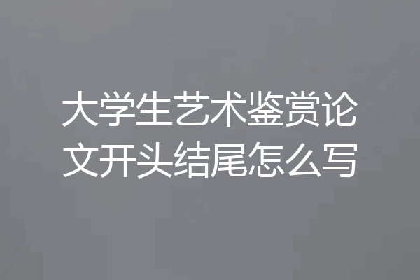 大学生艺术鉴赏论文开头结尾怎么写