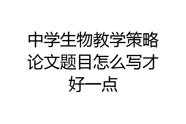 中学生物教学策略论文题目怎么写才好一点