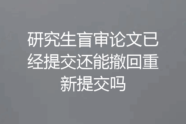 研究生盲审论文已经提交还能撤回重新提交吗