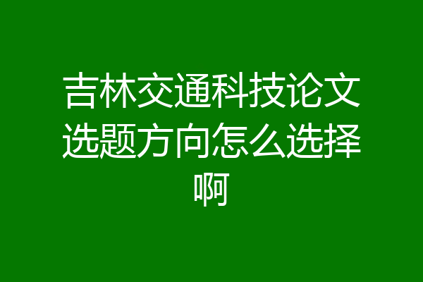 吉林交通科技论文选题方向怎么选择啊